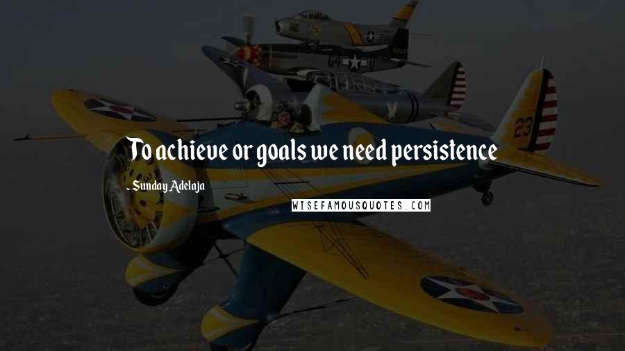 Sunday Adelaja Quotes: To achieve or goals we need persistence