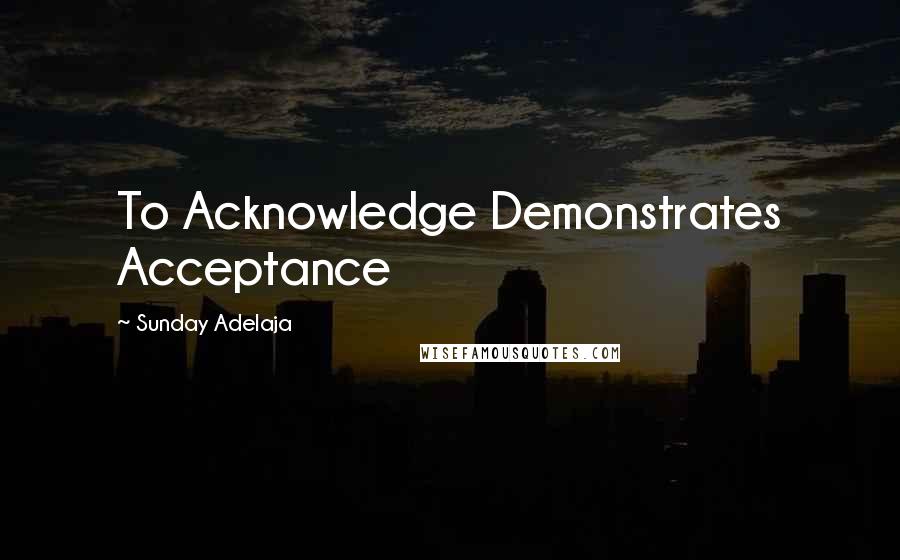 Sunday Adelaja Quotes: To Acknowledge Demonstrates Acceptance