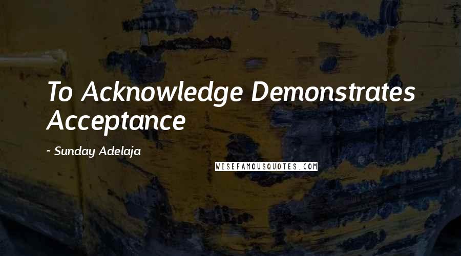Sunday Adelaja Quotes: To Acknowledge Demonstrates Acceptance