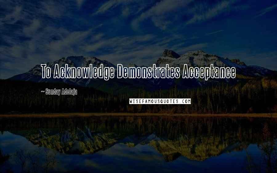 Sunday Adelaja Quotes: To Acknowledge Demonstrates Acceptance
