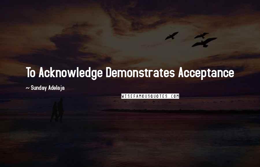 Sunday Adelaja Quotes: To Acknowledge Demonstrates Acceptance