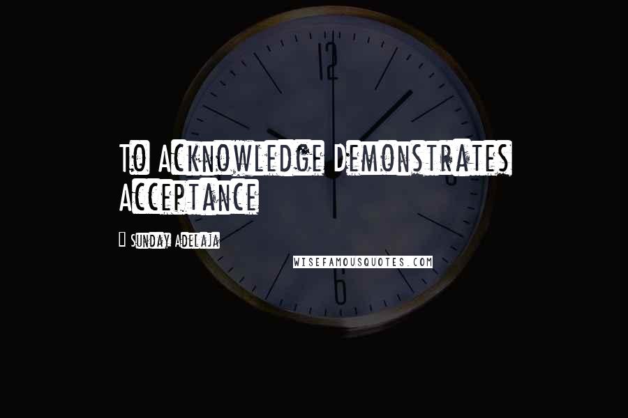 Sunday Adelaja Quotes: To Acknowledge Demonstrates Acceptance