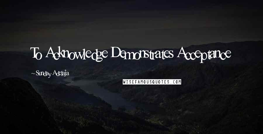 Sunday Adelaja Quotes: To Acknowledge Demonstrates Acceptance