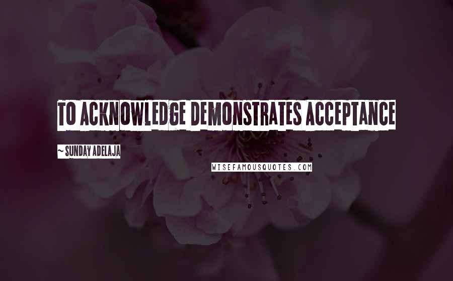 Sunday Adelaja Quotes: To Acknowledge Demonstrates Acceptance