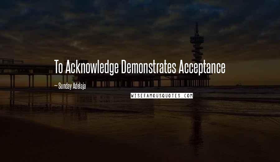 Sunday Adelaja Quotes: To Acknowledge Demonstrates Acceptance