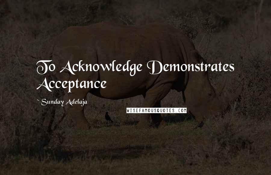 Sunday Adelaja Quotes: To Acknowledge Demonstrates Acceptance