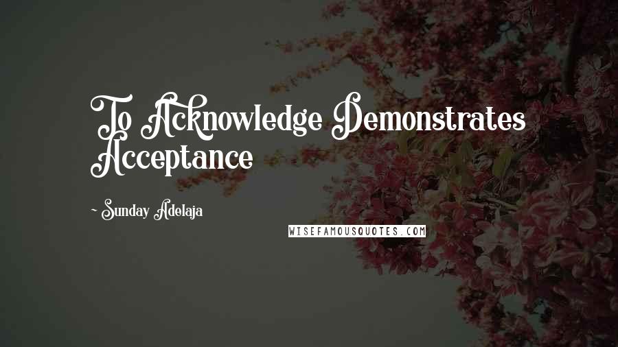 Sunday Adelaja Quotes: To Acknowledge Demonstrates Acceptance