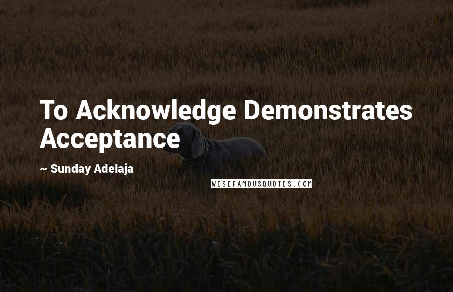 Sunday Adelaja Quotes: To Acknowledge Demonstrates Acceptance