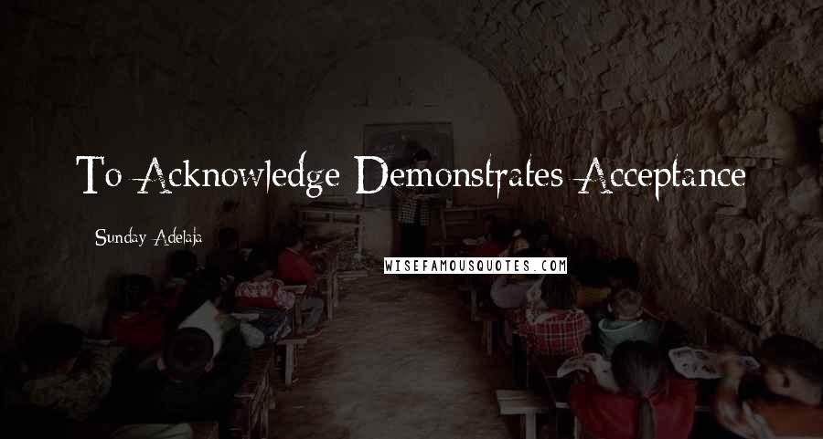Sunday Adelaja Quotes: To Acknowledge Demonstrates Acceptance