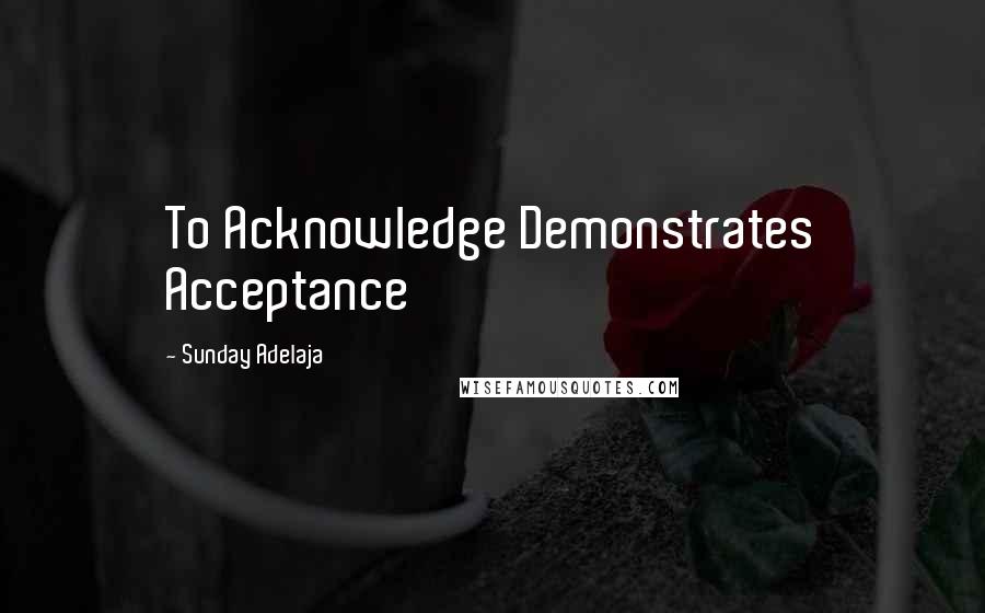 Sunday Adelaja Quotes: To Acknowledge Demonstrates Acceptance