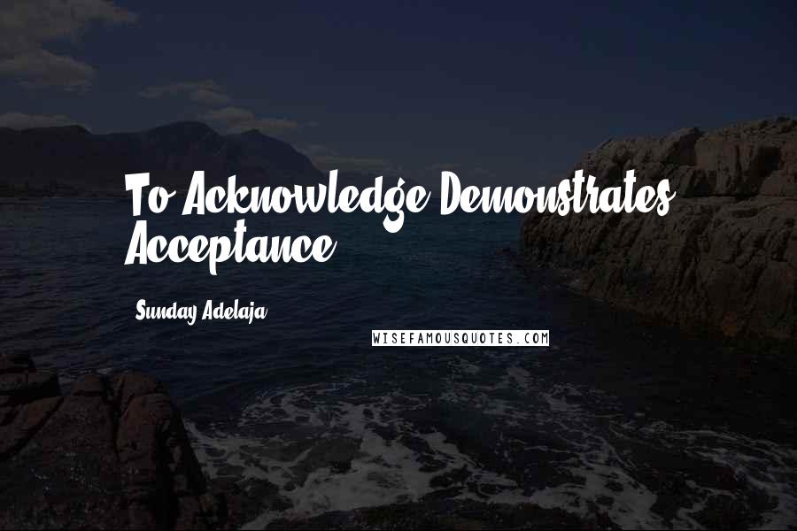 Sunday Adelaja Quotes: To Acknowledge Demonstrates Acceptance