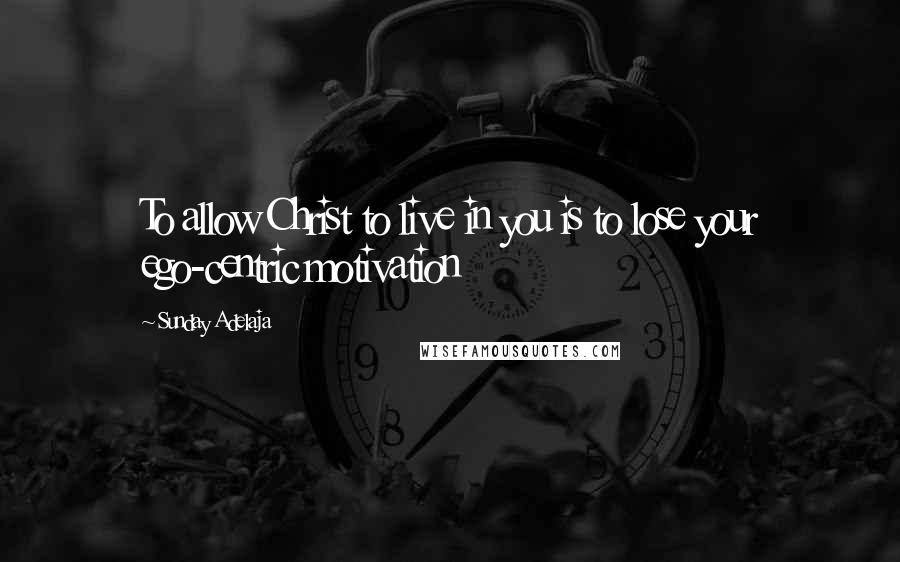 Sunday Adelaja Quotes: To allow Christ to live in you is to lose your ego-centric motivation