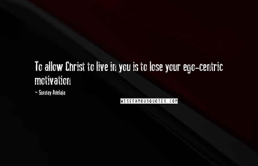 Sunday Adelaja Quotes: To allow Christ to live in you is to lose your ego-centric motivation