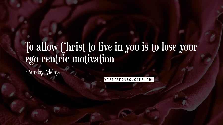 Sunday Adelaja Quotes: To allow Christ to live in you is to lose your ego-centric motivation