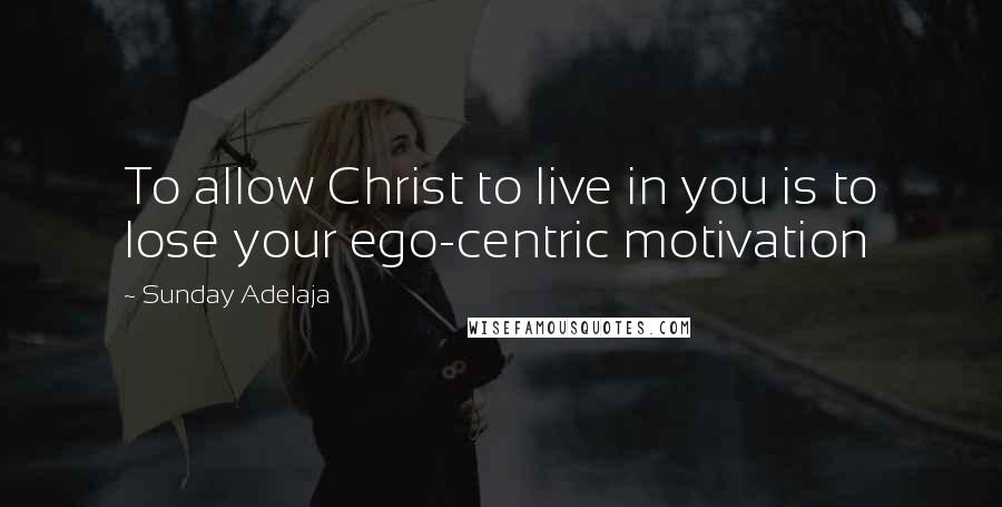 Sunday Adelaja Quotes: To allow Christ to live in you is to lose your ego-centric motivation