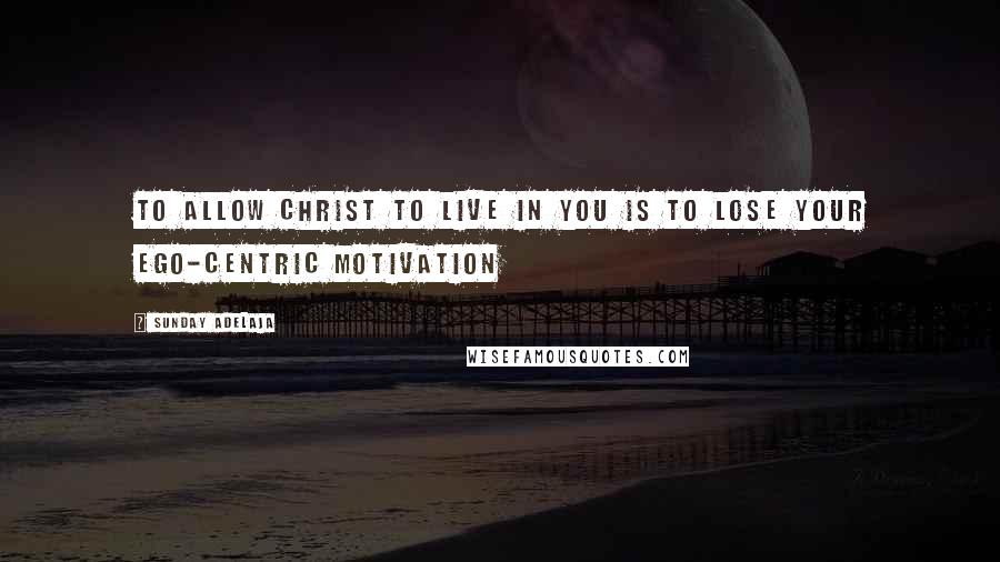 Sunday Adelaja Quotes: To allow Christ to live in you is to lose your ego-centric motivation