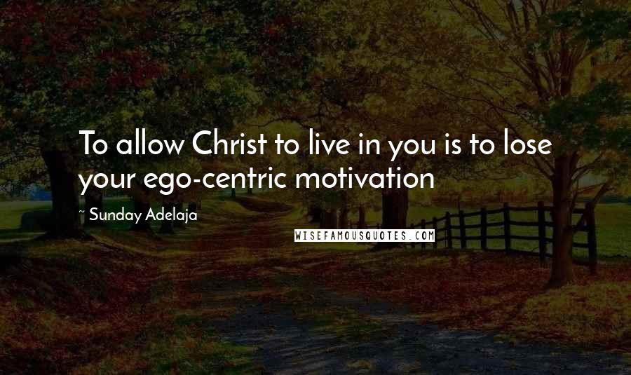 Sunday Adelaja Quotes: To allow Christ to live in you is to lose your ego-centric motivation