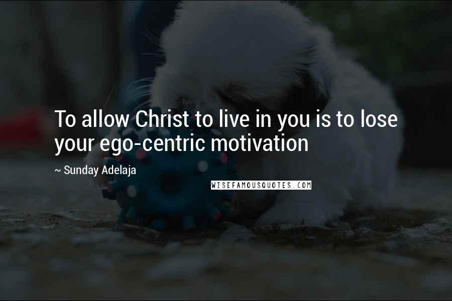 Sunday Adelaja Quotes: To allow Christ to live in you is to lose your ego-centric motivation