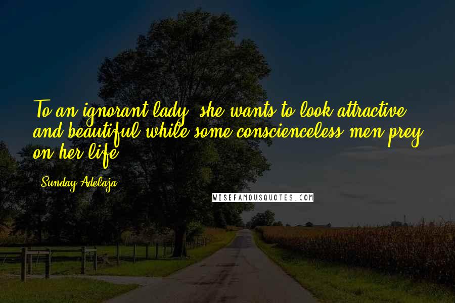 Sunday Adelaja Quotes: To an ignorant lady, she wants to look attractive and beautiful while some conscienceless men prey on her life.