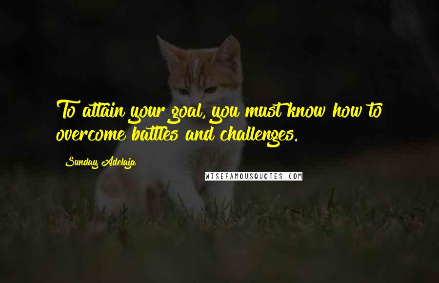 Sunday Adelaja Quotes: To attain your goal, you must know how to overcome battles and challenges.