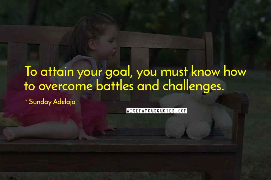 Sunday Adelaja Quotes: To attain your goal, you must know how to overcome battles and challenges.