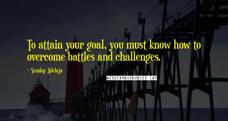 Sunday Adelaja Quotes: To attain your goal, you must know how to overcome battles and challenges.