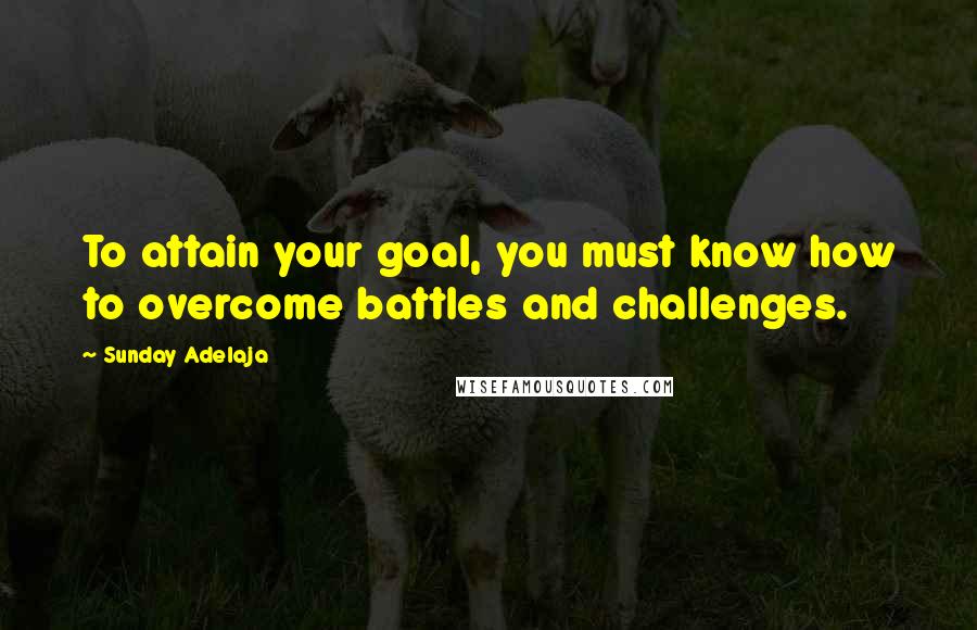 Sunday Adelaja Quotes: To attain your goal, you must know how to overcome battles and challenges.