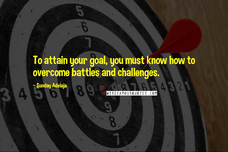 Sunday Adelaja Quotes: To attain your goal, you must know how to overcome battles and challenges.