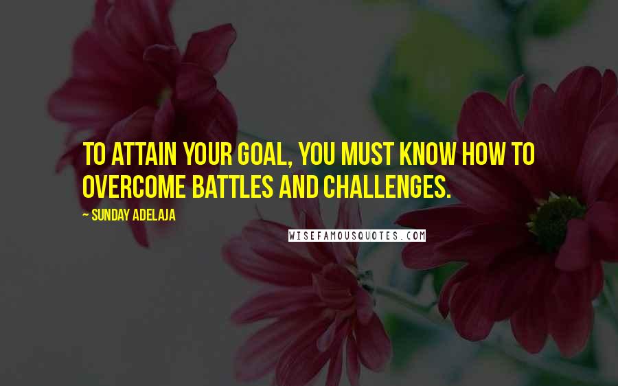 Sunday Adelaja Quotes: To attain your goal, you must know how to overcome battles and challenges.