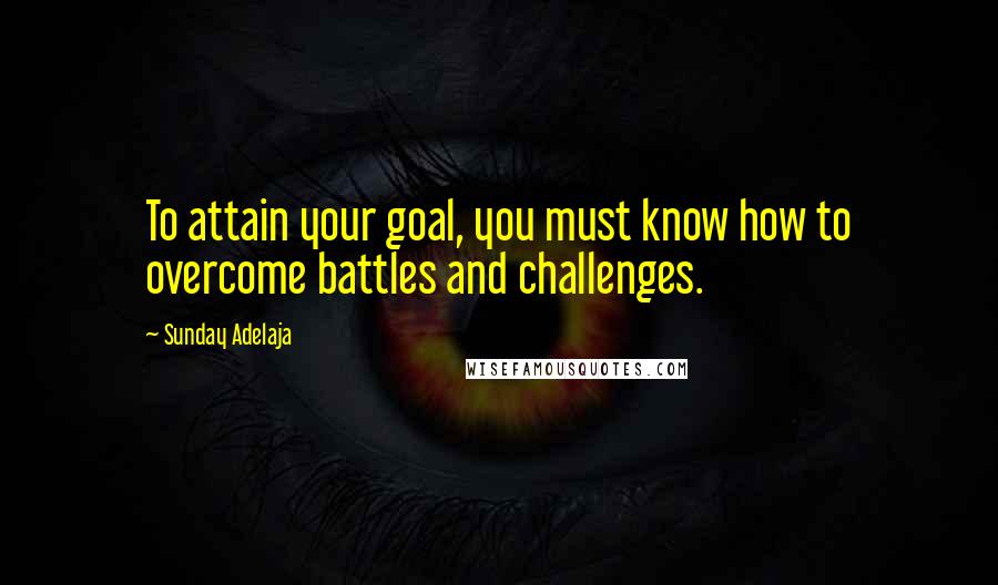 Sunday Adelaja Quotes: To attain your goal, you must know how to overcome battles and challenges.