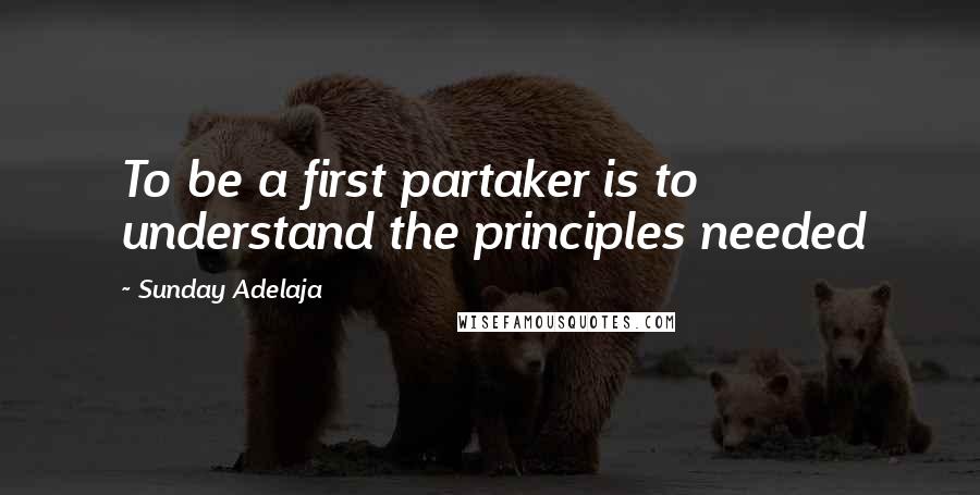 Sunday Adelaja Quotes: To be a first partaker is to understand the principles needed