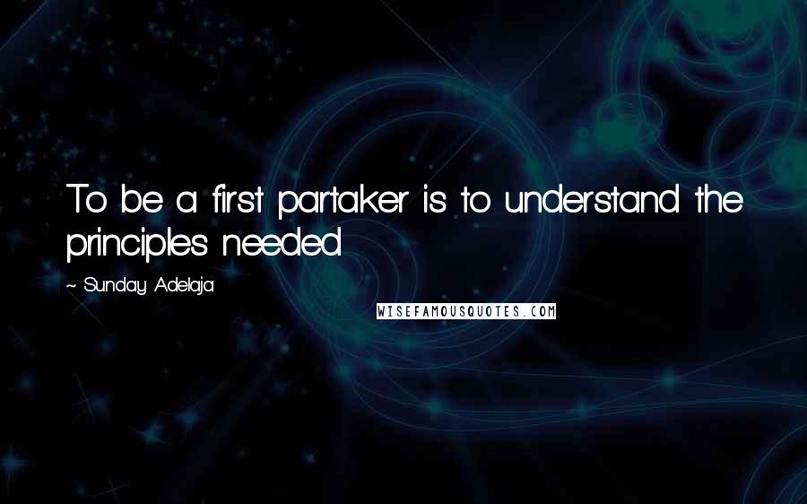 Sunday Adelaja Quotes: To be a first partaker is to understand the principles needed