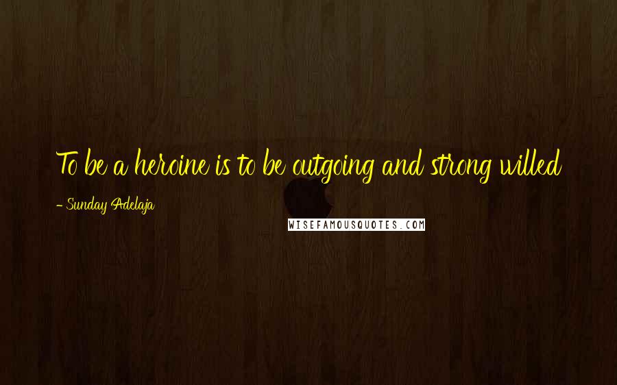 Sunday Adelaja Quotes: To be a heroine is to be outgoing and strong willed