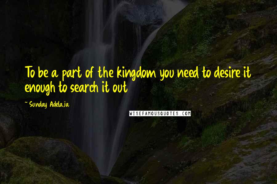 Sunday Adelaja Quotes: To be a part of the kingdom you need to desire it enough to search it out