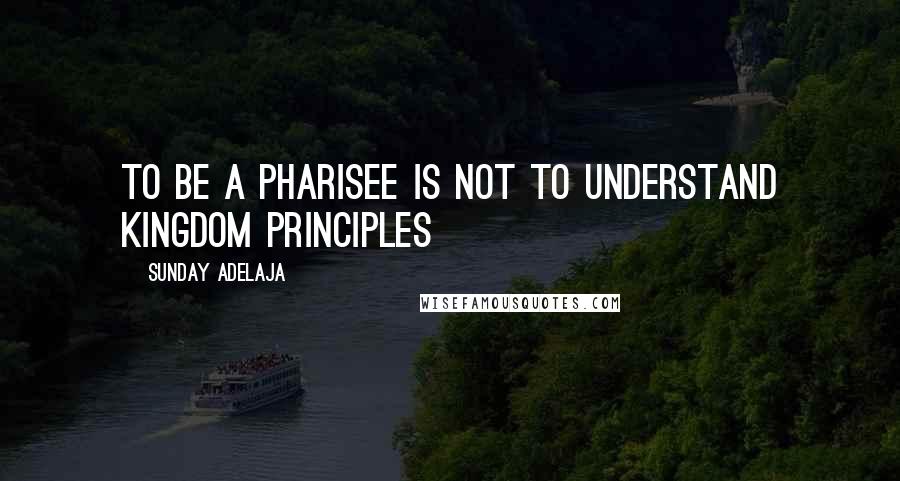 Sunday Adelaja Quotes: To be a Pharisee is not to understand kingdom principles