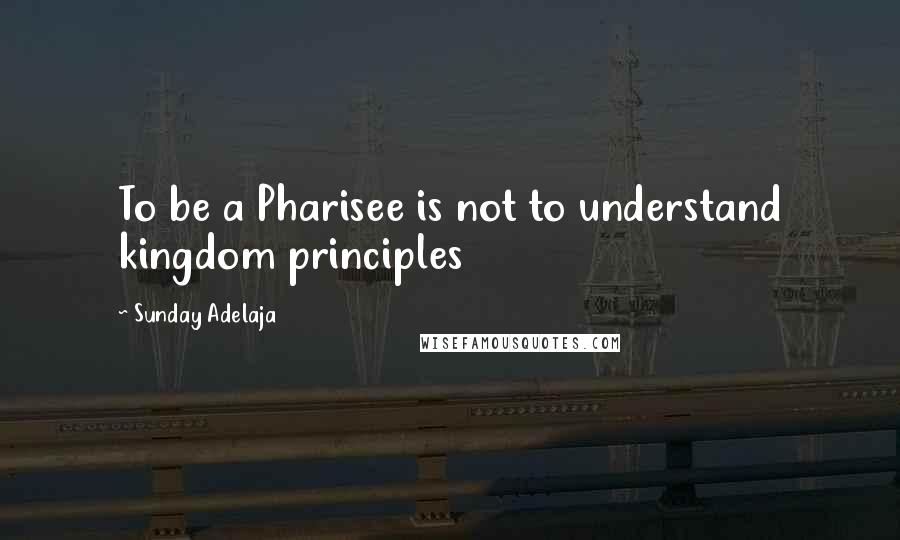 Sunday Adelaja Quotes: To be a Pharisee is not to understand kingdom principles