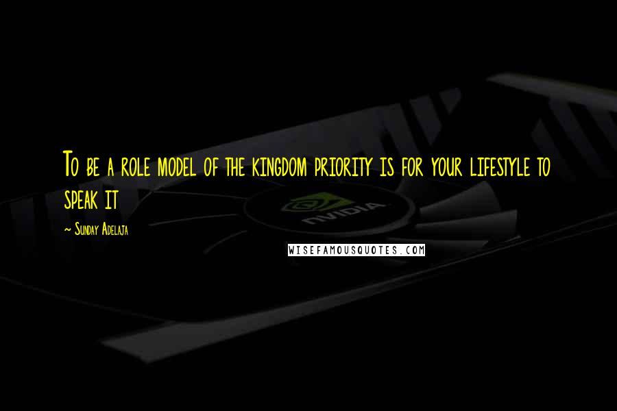 Sunday Adelaja Quotes: To be a role model of the kingdom priority is for your lifestyle to speak it