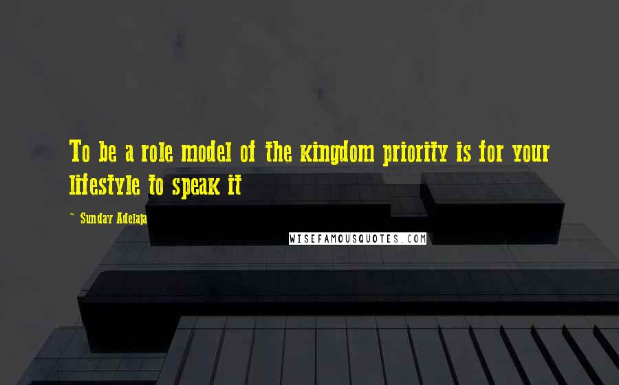 Sunday Adelaja Quotes: To be a role model of the kingdom priority is for your lifestyle to speak it