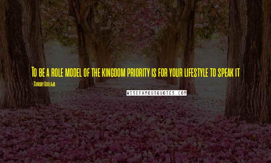 Sunday Adelaja Quotes: To be a role model of the kingdom priority is for your lifestyle to speak it