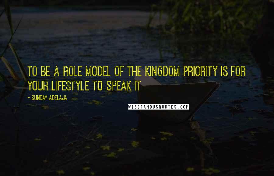 Sunday Adelaja Quotes: To be a role model of the kingdom priority is for your lifestyle to speak it