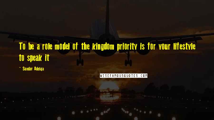 Sunday Adelaja Quotes: To be a role model of the kingdom priority is for your lifestyle to speak it