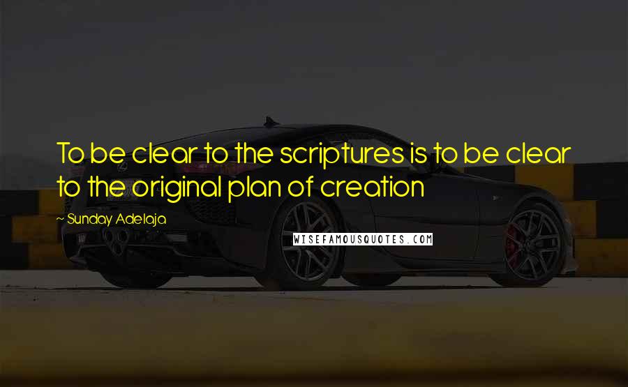 Sunday Adelaja Quotes: To be clear to the scriptures is to be clear to the original plan of creation