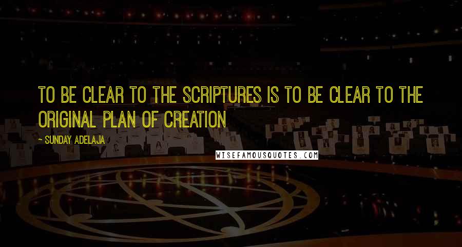 Sunday Adelaja Quotes: To be clear to the scriptures is to be clear to the original plan of creation