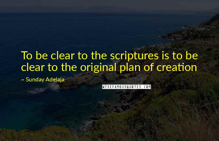 Sunday Adelaja Quotes: To be clear to the scriptures is to be clear to the original plan of creation
