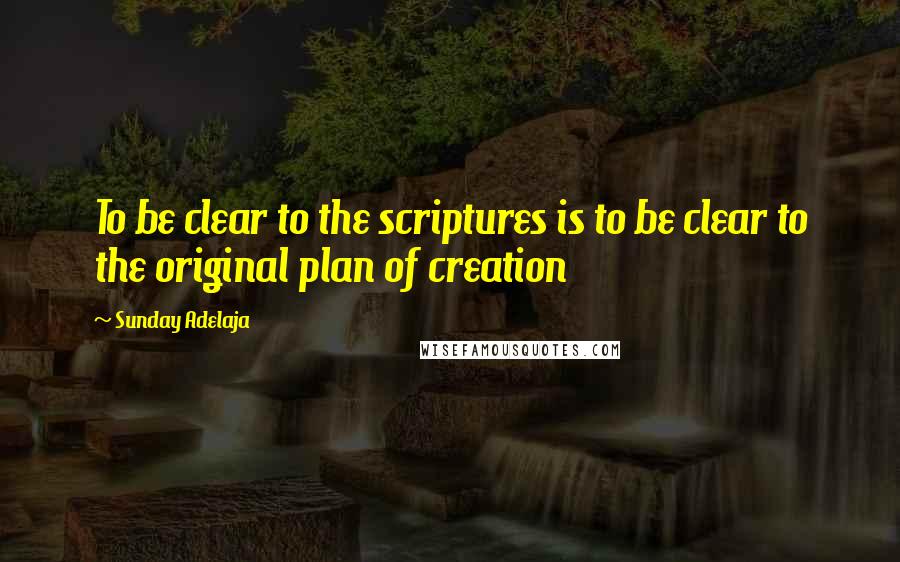 Sunday Adelaja Quotes: To be clear to the scriptures is to be clear to the original plan of creation