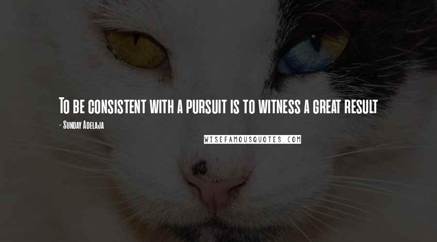 Sunday Adelaja Quotes: To be consistent with a pursuit is to witness a great result