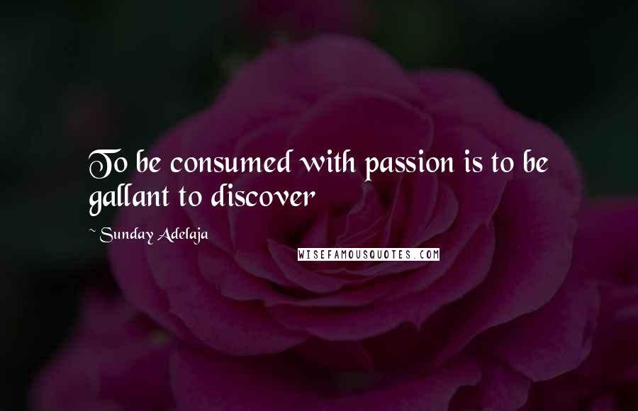 Sunday Adelaja Quotes: To be consumed with passion is to be gallant to discover