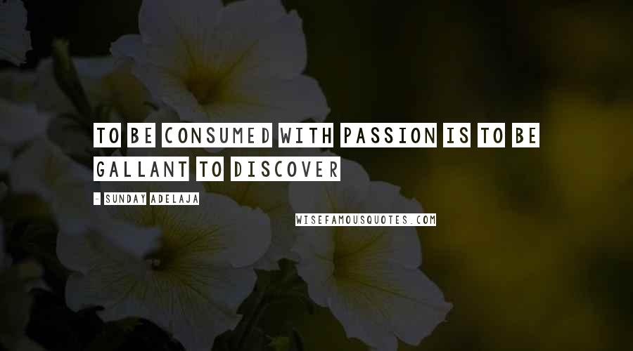 Sunday Adelaja Quotes: To be consumed with passion is to be gallant to discover