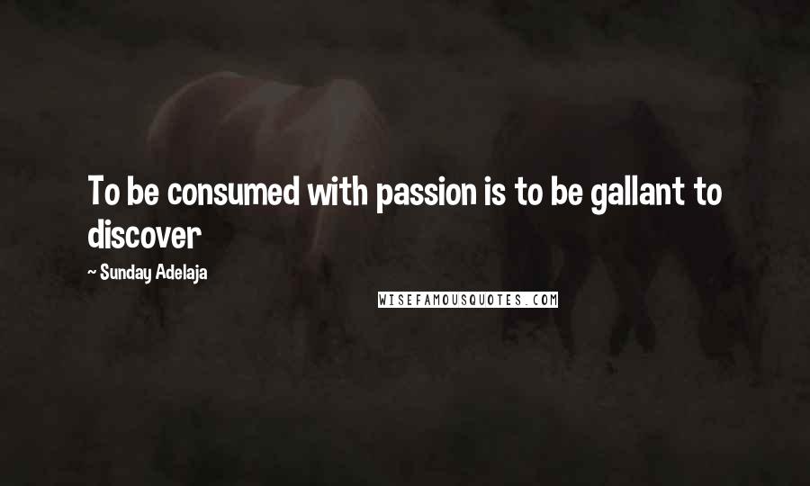 Sunday Adelaja Quotes: To be consumed with passion is to be gallant to discover