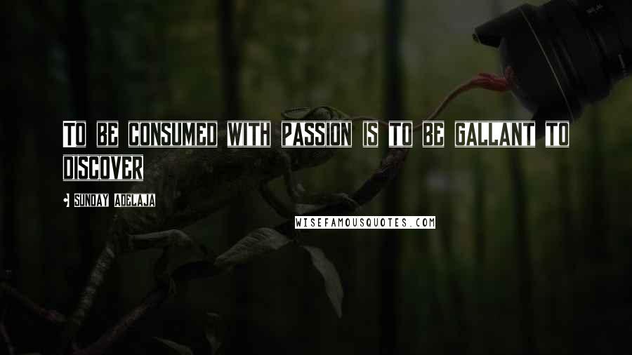 Sunday Adelaja Quotes: To be consumed with passion is to be gallant to discover